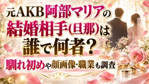 元AKB阿部マリアの結婚相手(旦那)は誰で何者？馴れ初めや顔画像・職業も調査