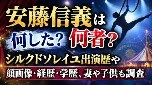 安藤信義は何者？何した？シルクドソレイユ出演歴や顔画像・経歴・学歴、妻や子供も調査