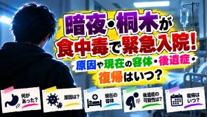 暗夜・桐木が食中毒で緊急入院!原因や現在の容体・後遺症・復帰はいつ?
