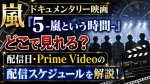 嵐ドキュメンタリー映画『5 -嵐という時間-』はどこで見れる？配信日・Prime Videoの配信スケジュールを解説