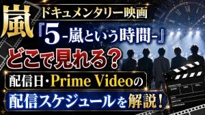 嵐ドキュメンタリー映画『5 -嵐という時間-』はどこで見れる？配信日・Prime Videoの配信スケジュールを解説