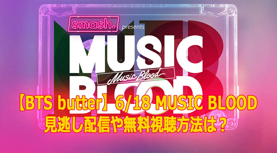 【BTS butter】6/18 MUSIC BLOOD 見逃し配信や無料視聴方法は？