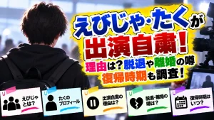 えびじゃ・たくが出演自粛！理由は？脱退や離婚の噂・復帰時期も調査