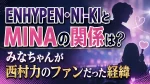 ENHYPEN・NI-KIとMINAの関係は？みなちゃんが西村力のファンだった経緯