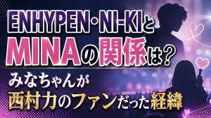 ENHYPEN・NI-KIとMINAの関係は？みなちゃんが西村力のファンだった経緯