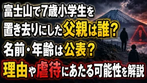 富士山で7歳小学生を置き去りにした父親は誰？名前・年齢は公表？理由や虐待にあたる可能性を解説