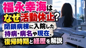 福永幸海はなぜ活動休止？閉鎖病棟に入院した持病・病名や現在、復帰時期と経歴を解説