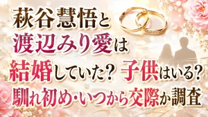 萩谷慧悟と渡辺みり愛は結婚していた?子供はいる?馴れ初め・いつから交際か調査