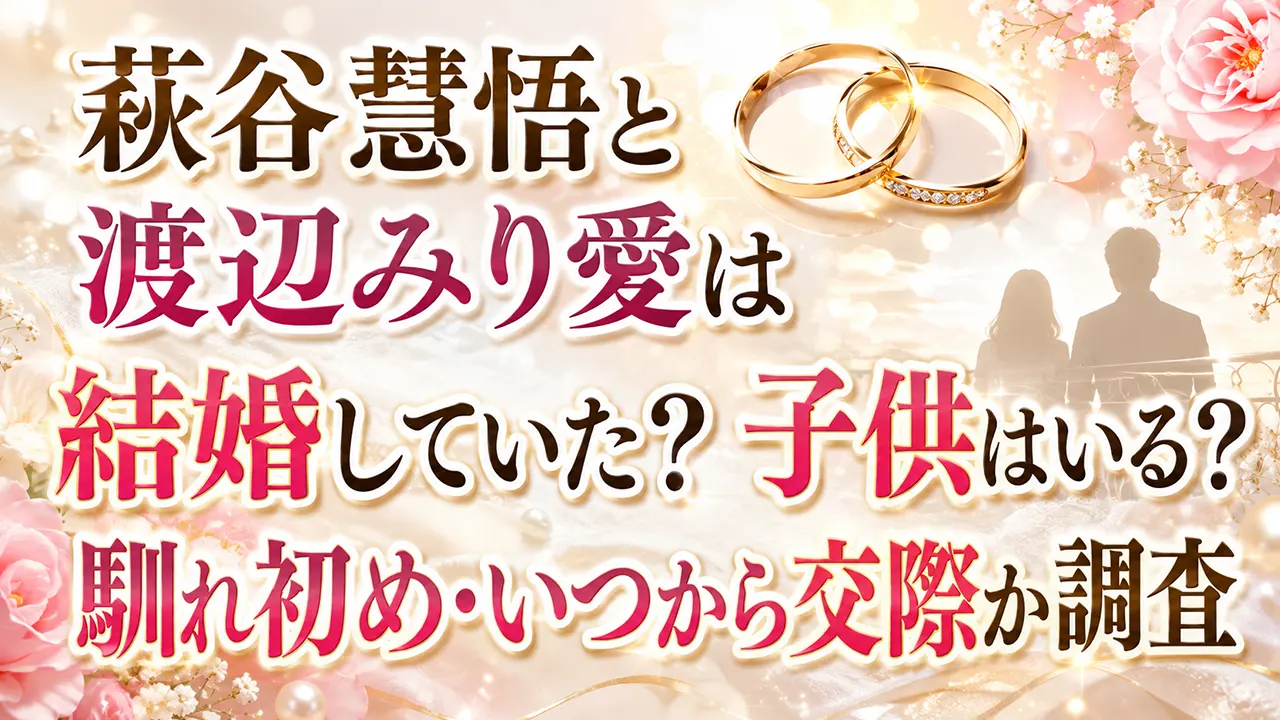 萩谷慧悟と渡辺みり愛は結婚していた?子供はいる?馴れ初め・いつから交際か調査
