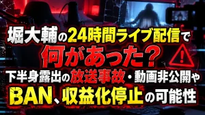 堀大輔の24時間ライブ配信で何があった？下半身露出の放送事故・動画非公開やBAN、収益化停止の可能性
