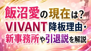 飯沼愛の現在は？VIVANT降板理由・新事務所や引退説を解説