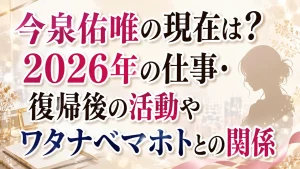 今泉佑唯の現在は？2026年の仕事・復帰後の活動やワタナベマホトとの関係