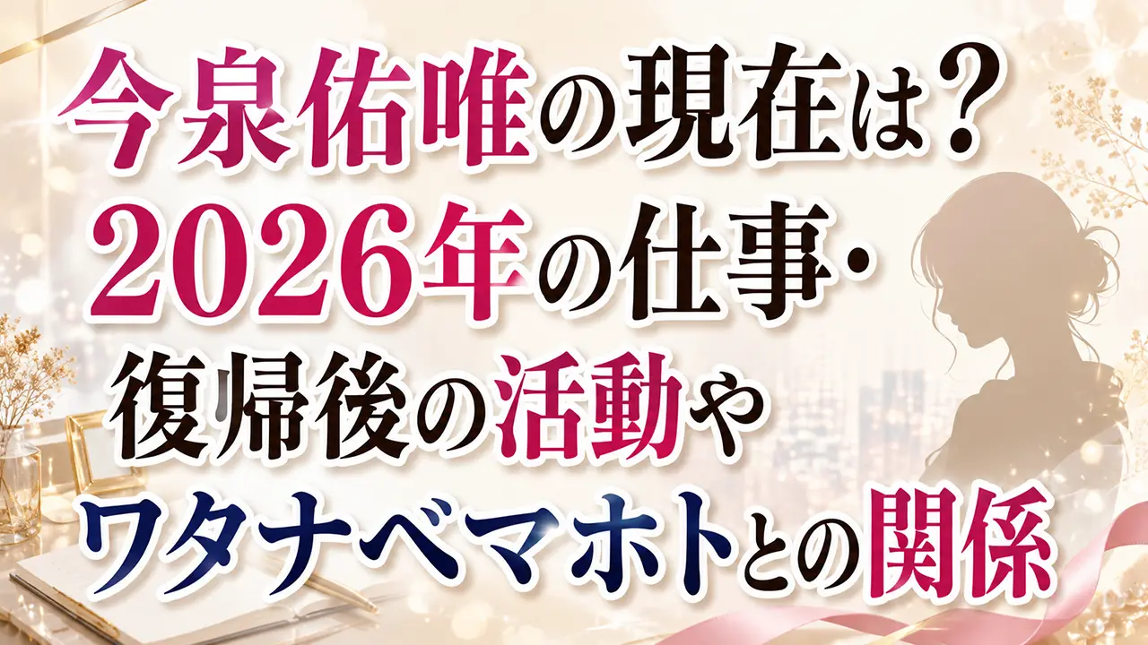 今泉佑唯の現在は?2026年の仕事・復帰後の活動やワタナベマホトとの関係