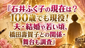 石井ふく子の現在は?100歳でも現役!夫・結婚や若い頃、橋田壽賀子との関係・舞台も調査