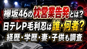 欅坂46の枕営業告発とは？日テレP毛利忍は誰・何者？経歴・学歴・妻・子供も調査
