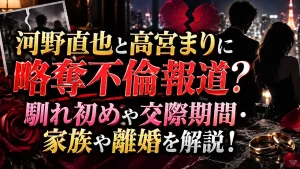 河野直也と高宮まりに略奪不倫報道？馴れ初めや交際期間・家族や離婚を解説！