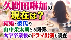 久間田琳加の現在は？結婚・彼氏や山中柔太朗との関係、大学卒業後のドラマ出演も調査