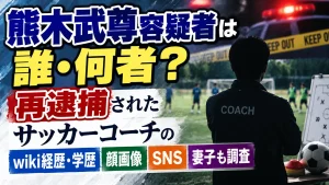 熊木武尊容疑者は誰・何者？再逮捕されたサッカーコーチのwiki経歴・学歴や顔画像、SNS・妻子も調査
