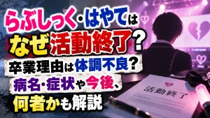 らぶしっく・はやてはなぜ活動終了？卒業理由は体調不良？病名・症状や今後、何者かも解説