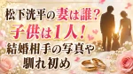 松下洸平の妻は誰？子供は1人！結婚相手の写真や馴れ初め