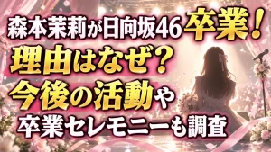 森本茉莉が日向坂46卒業！理由はなぜ？今後の活動や卒業セレモニーも調査