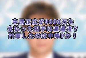 中居正広が9000万を支払った相手は渡邊渚?計画したのは中嶋Pか!