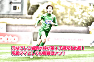 元なでしこ岩清水梓が第1子男児を出産!現役ママとしての復帰はいつ?