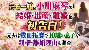 元モー娘。小川麻琴が結婚・出産・離婚を初告白！元夫は牧田拓磨で10歳の息子や親権・離婚理由も調査