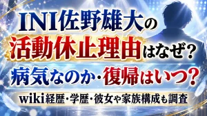INI佐野雄大の活動休止理由はなぜ？病気なのか・復帰はいつ？wiki経歴・学歴・彼女や家族構成も調査