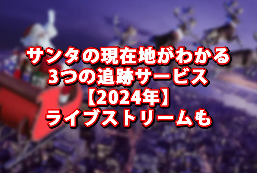 サンタの現在地がわかる3つの追跡サービス【2024年】ライブストリームも