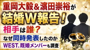 重岡大毅＆濵田崇裕が結婚W報告！相手は誰？なぜ同時発表したのか・WEST.既婚メンバーも調査