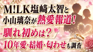 M!LK塩﨑太智と小山璃奈が熱愛報道！馴れ初めは？10年愛・結婚・匂わせも調査
