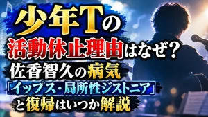 少年Tの活動休止理由はなぜ？佐香智久の病気「イップス・局所性ジストニア」と復帰はいつか解説
