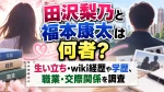 田沢梨乃と福本康太は何者？生い立ち・wiki経歴や学歴、職業・交際関係を調査