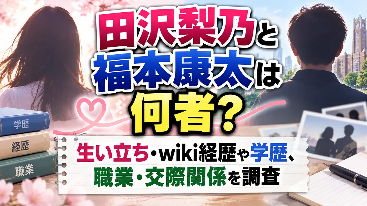 田沢梨乃と福本康太は何者？生い立ち・wiki経歴や学歴、職業・交際関係を調査