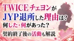TWICEチェヨンがJYP退所した理由は？何した・何があった？契約終了後の活動も解説