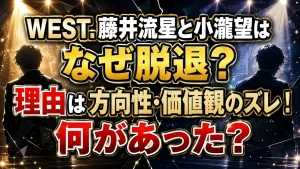 WEST.藤井流星と小瀧望はなぜ脱退?理由は方向性・価値観のズレ!何があった?